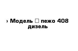  › Модель ­ пежо 408 дизель